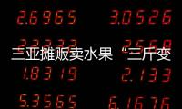 三亞攤販賣水果“三斤變二斤”，官方通報來了