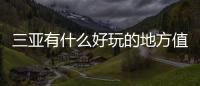 三亞有什么好玩的地方值得去的，三亞有什么好玩的地方