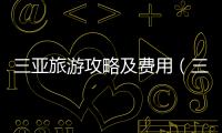 三亞旅游攻略及費用（三亞旅游攻略）