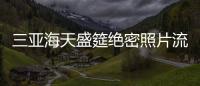 三亞海天盛筵絕密照片流出 嫩模口交舔性器具令人咋舌