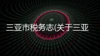 三亞市稅務志(關于三亞市稅務志簡述)