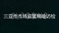 三亞市市場監管局暗訪檢查嚴厲打擊涉旅行業違法行為