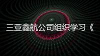 三亞鑫航公司組織學習《國有企業管理人員處分條例》