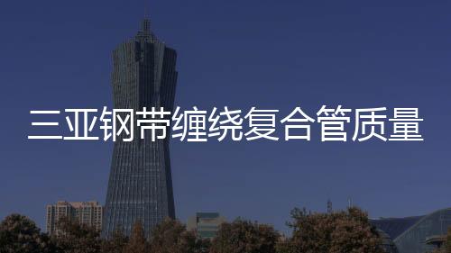 三亞鋼帶纏繞復合管質量保證