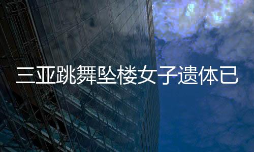 三亞跳舞墜樓女子遺體已火化（女子父母來到三亞辦理身后事）