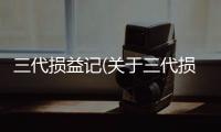 三代損益記(關(guān)于三代損益記簡述)