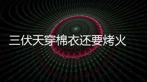 三伏天穿棉衣還要烤火 原來是“太陽表虛癥”作怪
