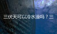 三伏天可以冷水澡嗎？三伏天洗涼水澡好嗎？