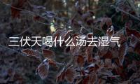 三伏天喝什么湯去濕氣 三伏天泡腳能夠 去濕氣嗎