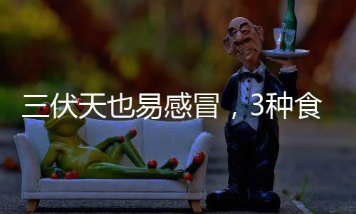 三伏天也易感冒，3種食物是“天然感冒藥”