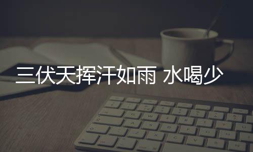 三伏天揮汗如雨 水喝少了當心腦子真的會變笨