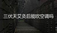 三伏天艾灸后能吹空調嗎？三伏天艾灸后能吹電扇嗎？