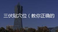 三伏貼穴位（教你正確的貼三伏貼的穴位）