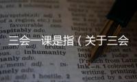 三會(huì)一課是指（關(guān)于三會(huì)一課是指的基本情況說(shuō)明介紹）