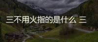 三不用火指的是什么 三不用火指的是