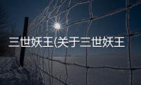 三世妖王(關于三世妖王簡述)