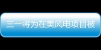 三一將為在美風(fēng)電項(xiàng)目被無(wú)理剝奪討說(shuō)法