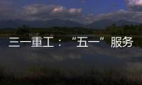 三一重工：“五一”服務不打烊 忠于“直”守顯擔當