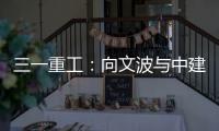 三一重工：向文波與中建五局黨委書記、董事長田衛國舉行會談