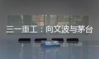 三一重工：向文波與茅臺集團黨委書記、董事長張德芹會談