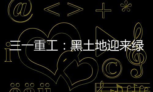三一重工：黑土地迎來綠色泵送新時代