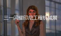三一閃耀印尼工程機械展，現場簽約7.2億！