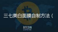 三七美白面膜自制方法（自制美白面膜三天見效）