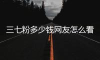 三七粉多少錢網友怎么看?