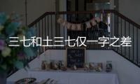 三七和土三七僅一字之差 活血良藥變毒藥