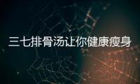 三七排骨湯讓你健康瘦身，美麗煥發！