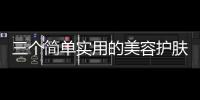 三個(gè)簡(jiǎn)單實(shí)用的美容護(hù)膚小竅門