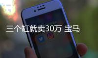 三個缸就賣30萬 寶馬何來的自信？