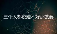 三個人都說她不好那就要反思到底誰的人品有問題