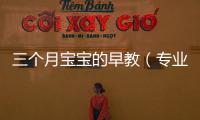 三個(gè)月寶寶的早教（專(zhuān)業(yè)早教師教你如何啟發(fā)寶寶的感官發(fā)展）