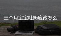 三個月寶寶吐奶應該怎么處理？