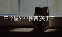 三個星外小俠客(關于三個星外小俠客簡述)