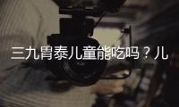 三九胃泰兒童能吃嗎？?jī)和詿o(wú)害