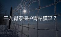 三九胃泰保護胃粘膜嗎？有一定修復作用