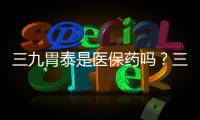 三九胃泰是醫保藥嗎？三九胃泰可報銷