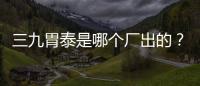 三九胃泰是哪個廠出的？華潤三九出品