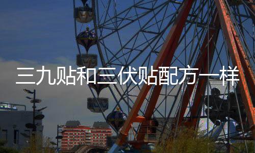 三九貼和三伏貼配方一樣嗎 三九貼和三伏貼的中藥配方