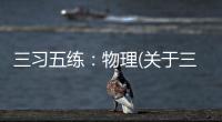三習(xí)五練：物理(關(guān)于三習(xí)五練：物理簡述)