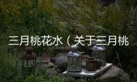 三月桃花水（關于三月桃花水的基本情況說明介紹）