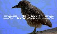 三無產品怎么處罰（三無產品）
