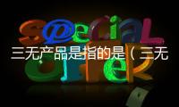 三無產(chǎn)品是指的是（三無產(chǎn)品是指）