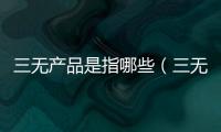 三無產品是指哪些（三無產品是指）