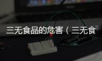 三無食品的危害（三無食品的危害）