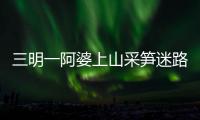 三明一阿婆上山采筍迷路被困到深夜！警方火速援救，背其走出大山