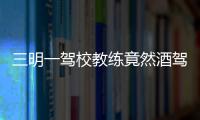 三明一駕校教練竟然酒駕，不僅丟了“飯碗”還要拘留15天！