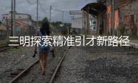 三明探索精準引才新路徑 項目“淘”人才 人才“淘”項目